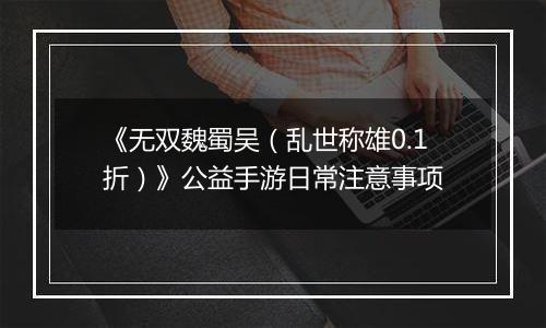 《无双魏蜀吴（乱世称雄0.1折）》公益手游日常注意事项