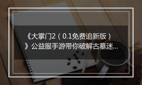 《大掌门2（0.1免费追新版）》公益服手游带你破解古墓迷云 攻略出炉
