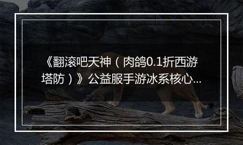 《翻滚吧天神（肉鸽0.1折西游塔防）》公益服手游冰系核心玩法