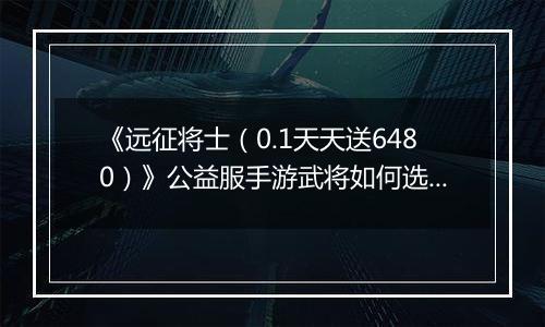 《远征将士(0.1天天送6480)》公益服手游武将如何选择?