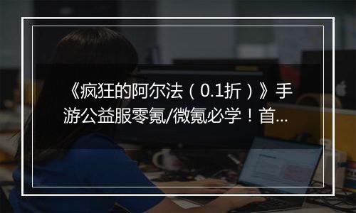 《疯狂的阿尔法（0.1折）》手游公益服零氪/微氪必学！首日集齐332代金券的3步神操作