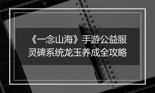 《一念山海》手游公益服灵碑系统龙玉养成全攻略