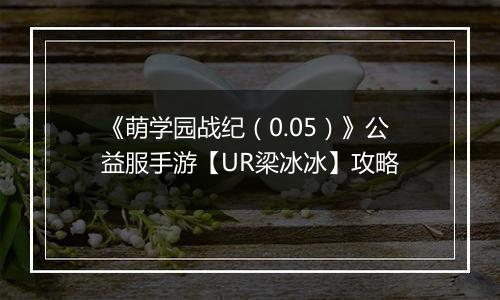 《萌学园战纪（0.05）》公益服手游【UR梁冰冰】攻略