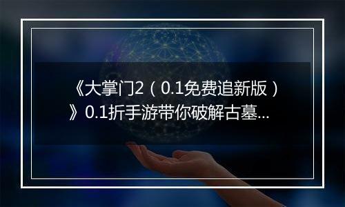 《大掌门2（0.1免费追新版）》0.1折手游带你破解古墓迷云 攻略出炉