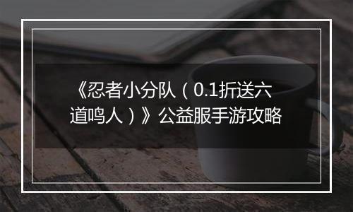 《忍者小分队（0.1折送六道鸣人）》公益服手游攻略