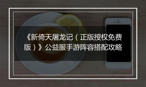 《新倚天屠龙记（正版授权免费版）》公益服手游阵容搭配攻略