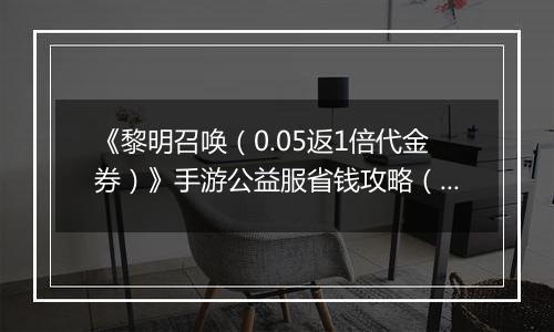 《黎明召唤（0.05返1倍代金券）》手游公益服省钱攻略（原boss玩法介绍）