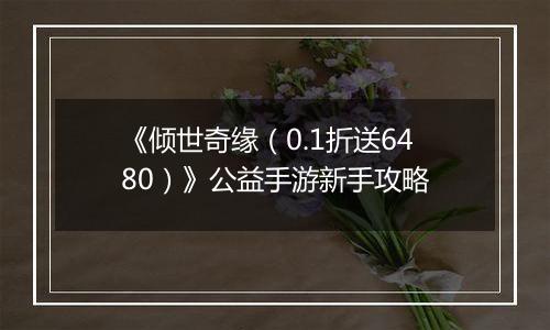 《倾世奇缘（0.1折送6480）》公益手游新手攻略