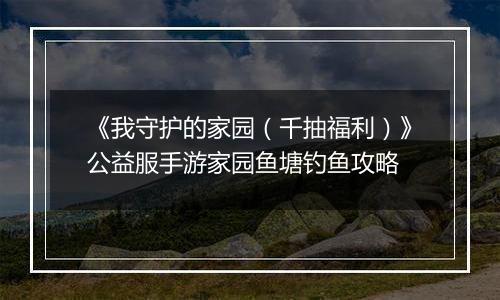 《我守护的家园（千抽福利）》公益服手游家园鱼塘钓鱼攻略