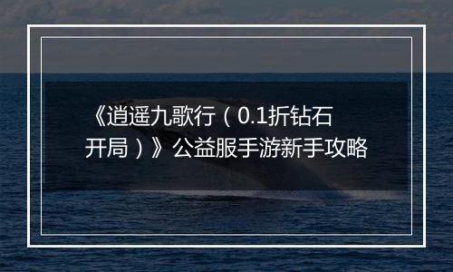 《逍遥九歌行（0.1折钻石开局）》公益服手游新手攻略