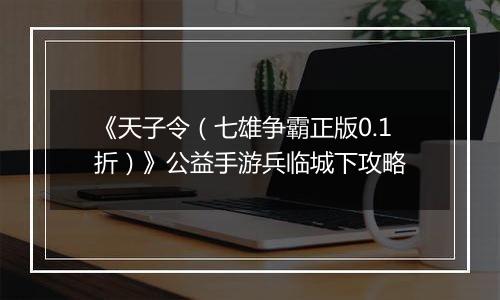 《天子令（七雄争霸正版0.1折）》公益手游兵临城下攻略