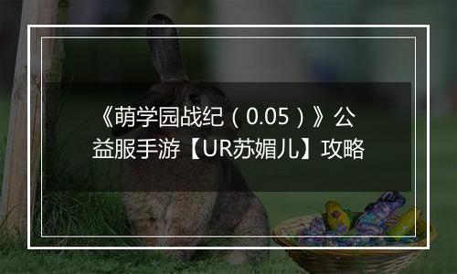 《萌学园战纪（0.05）》公益服手游【UR苏媚儿】攻略