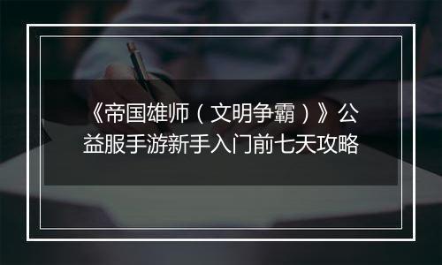 《帝国雄师（文明争霸）》公益服手游新手入门前七天攻略
