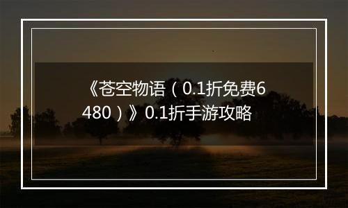 《苍空物语（0.1折免费6480）》0.1折手游攻略