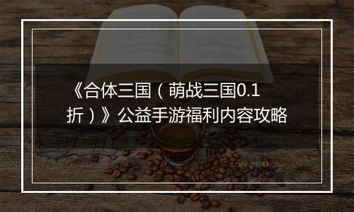 《合体三国（萌战三国0.1折）》公益手游福利内容攻略