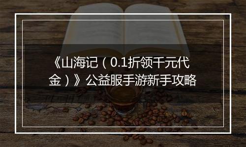 《山海记（0.1折领千元代金）》公益服手游新手攻略