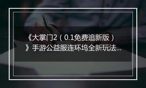 《大掌门2（0.1免费追新版）》手游公益服连环坞全新玩法上线 各大侠客饮战醉仙楼