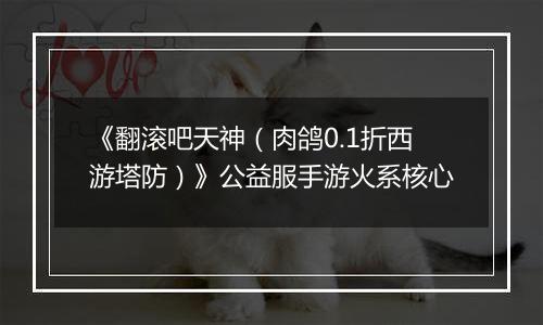 《翻滚吧天神（肉鸽0.1折西游塔防）》公益服手游火系核心