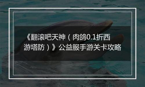 《翻滚吧天神（肉鸽0.1折西游塔防）》公益服手游关卡攻略