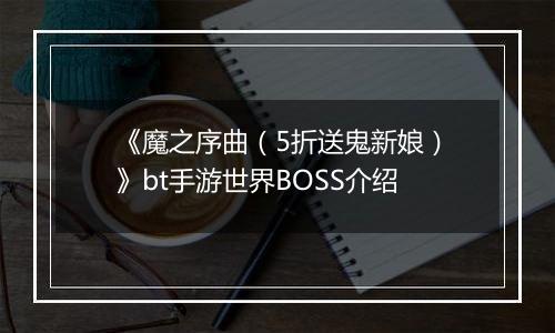 《魔之序曲（5折送鬼新娘）》bt手游世界BOSS介绍