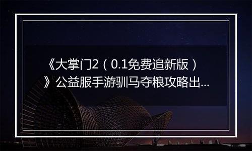 《大掌门2（0.1免费追新版）》公益服手游驯马夺粮攻略出炉策马战金陵