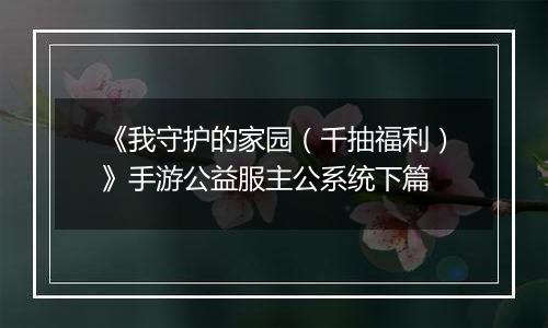 《我守护的家园（千抽福利）》手游公益服主公系统下篇