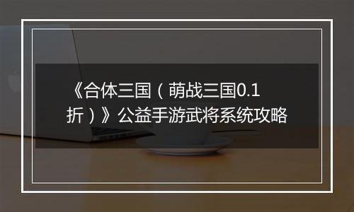 《合体三国（萌战三国0.1折）》公益手游武将系统攻略