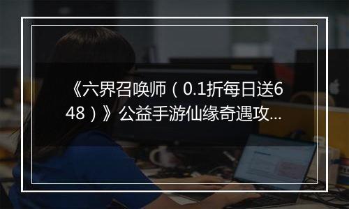《六界召唤师（0.1折每日送648）》公益手游仙缘奇遇攻略
