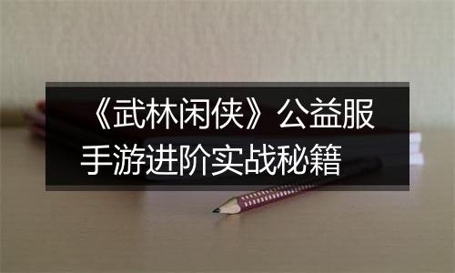 《武林闲侠》公益服手游进阶实战秘籍