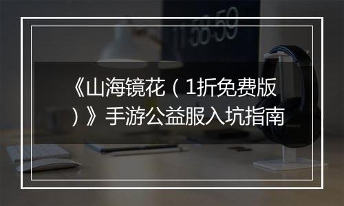 《山海镜花（1折免费版）》手游公益服入坑指南
