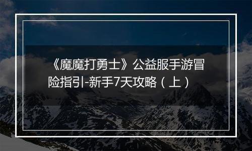 《魔魔打勇士》公益服手游冒险指引-新手7天攻略（上）