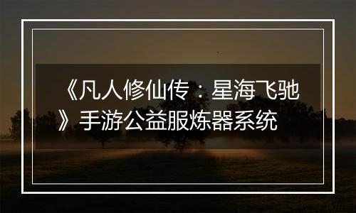 《凡人修仙传：星海飞驰》手游公益服炼器系统