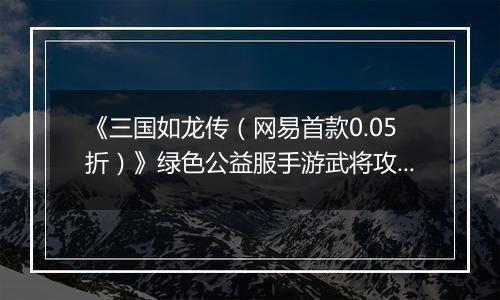 《三国如龙传（网易首款0.05折）》绿色公益服手游武将攻略