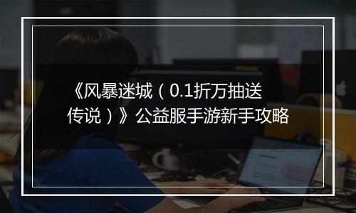 《风暴迷城（0.1折万抽送传说）》公益服手游新手攻略