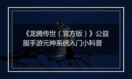 《龙腾传世（官方版）》公益服手游元神系统入门小科普