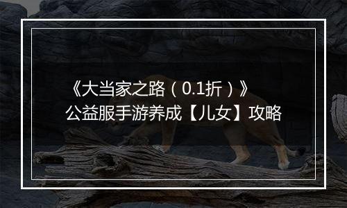 《大当家之路（0.1折）》公益服手游养成【儿女】攻略