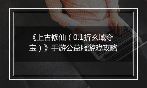 《上古修仙（0.1折玄域夺宝）》手游公益服游戏攻略