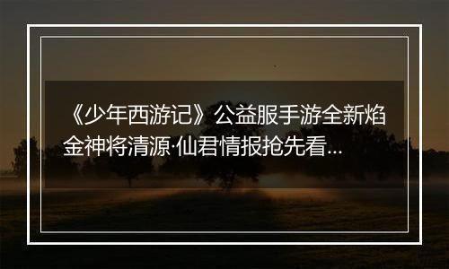 《少年西游记》公益服手游全新焰金神将清源·仙君情报抢先看！