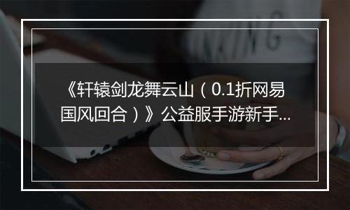 《轩辕剑龙舞云山（0.1折网易国风回合）》公益服手游新手攻略