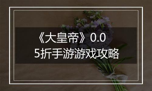 《大皇帝》0.05折手游游戏攻略