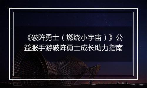 《破阵勇士（燃烧小宇宙）》公益服手游破阵勇士成长助力指南