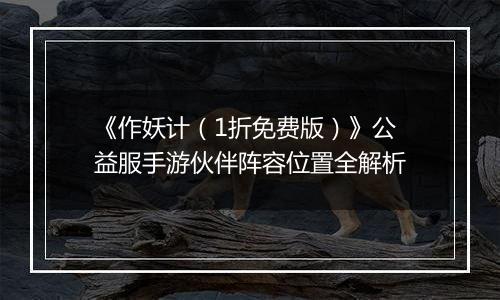 《作妖计（1折免费版）》公益服手游伙伴阵容位置全解析