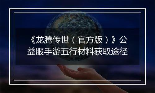 《龙腾传世（官方版）》公益服手游五行材料获取途径