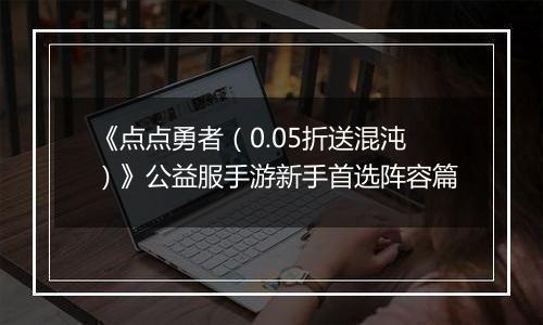 《点点勇者（0.05折送混沌）》公益服手游新手首选阵容篇
