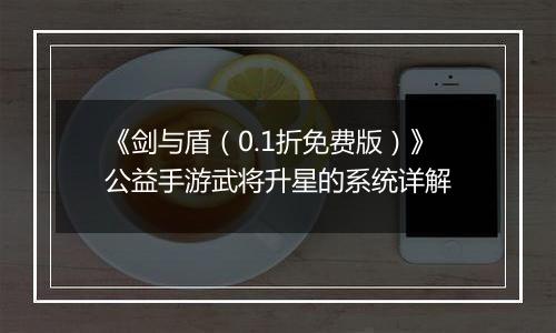 《剑与盾（0.1折免费版）》公益手游武将升星的系统详解