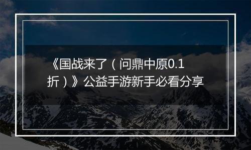 《国战来了（问鼎中原0.1折）》公益手游新手必看分享