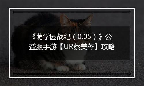 《萌学园战纪（0.05）》公益服手游【UR蔡美芩】攻略