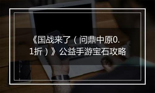 《国战来了（问鼎中原0.1折）》公益手游宝石攻略