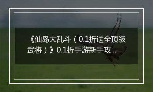 《仙岛大乱斗（0.1折送全顶级武将）》0.1折手游新手攻略