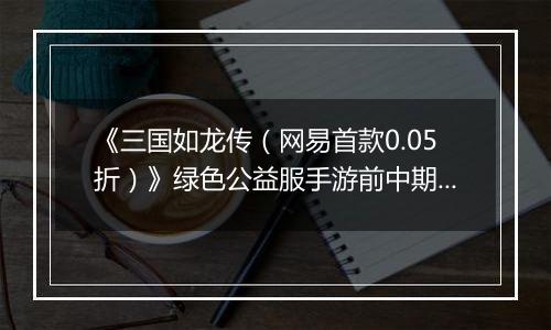 《三国如龙传（网易首款0.05折）》绿色公益服手游前中期攻略